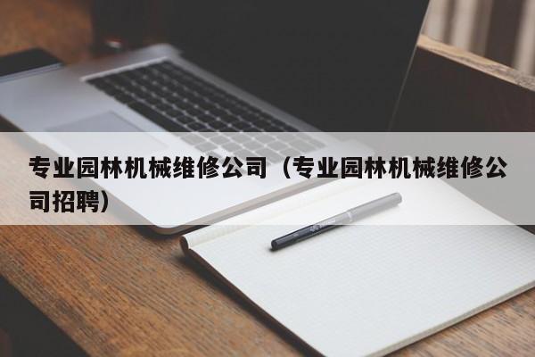 專業(yè)園林機械維修公司(專業(yè)園林機械維修公司招聘)