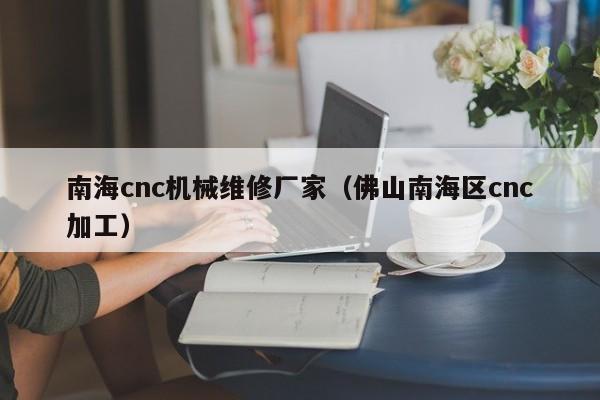 南海cnc機(jī)械維修廠(chǎng)家(佛山南海區(qū)cnc加工)