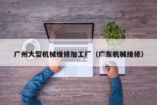 廣州大型機械維修加工廠(廣東機械維修)