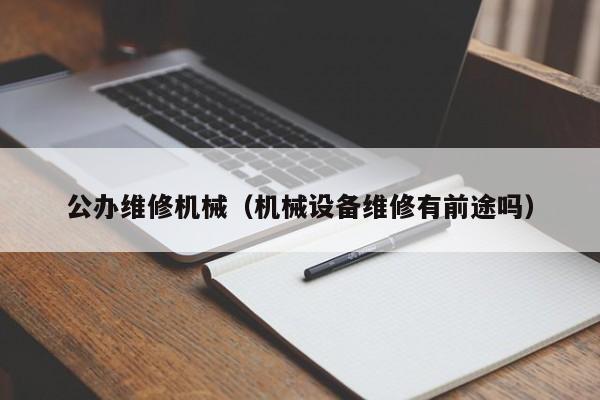 公辦維修機械(機械設(shè)備維修有前途嗎)