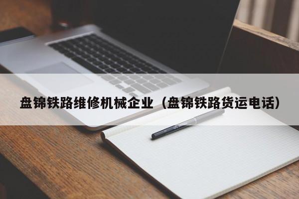 盤錦鐵路維修機械企業(yè)(盤錦鐵路貨運電話)