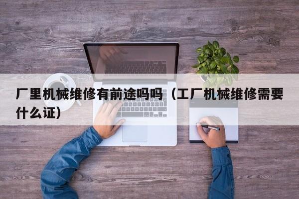 廠里機(jī)械維修有前途嗎嗎(工廠機(jī)械維修需要什么證)