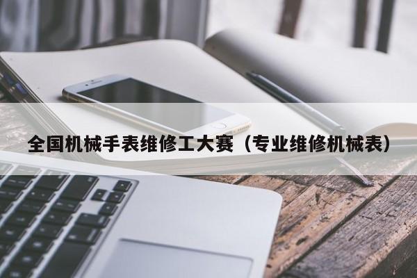 全國機械手表維修工大賽(專業(yè)維修機械表)