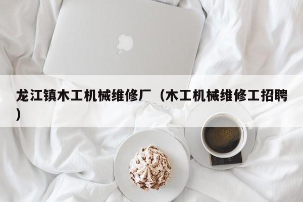 龍江鎮(zhèn)木工機械維修廠(木工機械維修工招聘)
