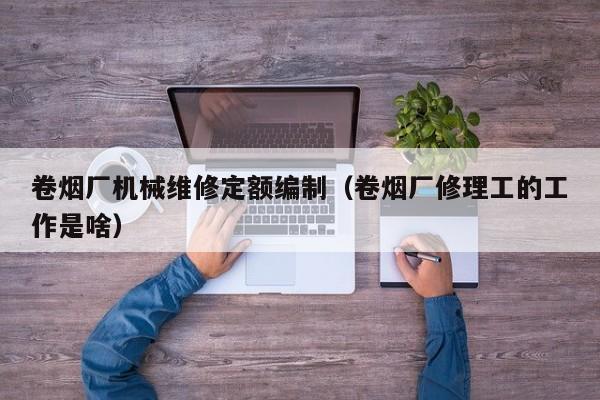 卷煙廠機械維修定額編制(卷煙廠修理工的工作是啥)