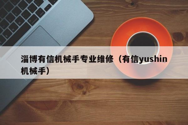 淄博有信機(jī)械手專業(yè)維修(有信yushin機(jī)械手)