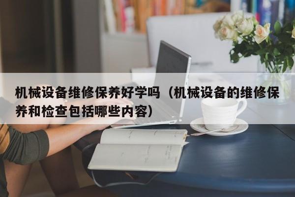 機械設備維修保養(yǎng)好學嗎(機械設備的維修保養(yǎng)和檢查包括哪些內容)