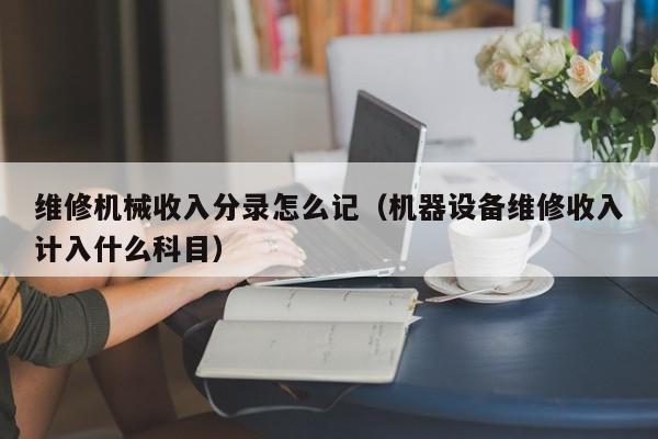 維修機械收入分錄怎么記(機器設(shè)備維修收入計入什么科目)