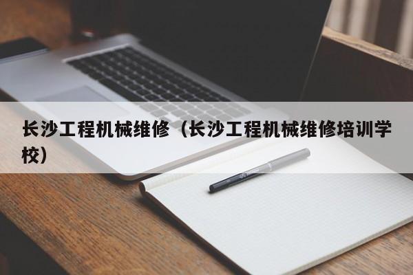 長(zhǎng)沙工程機(jī)械維修(長(zhǎng)沙工程機(jī)械維修培訓(xùn)學(xué)校)