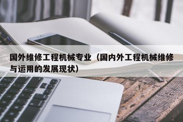 國外維修工程機械專業(yè)(國內(nèi)外工程機械維修與運用的發(fā)展現(xiàn)狀)