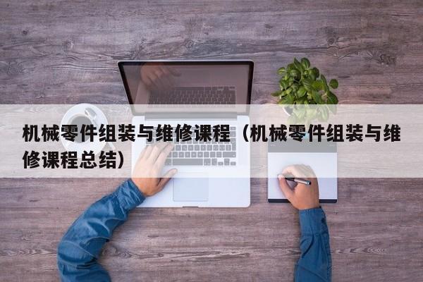 機械零件組裝與維修課程(機械零件組裝與維修課程總結(jié))