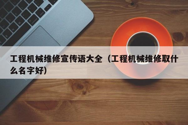 工程機械維修宣傳語大全(工程機械維修取什么名字好)