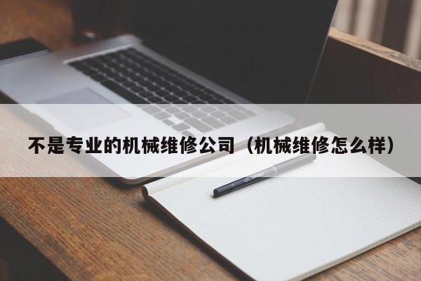 不是專業(yè)的機械維修公司(機械維修怎么樣)