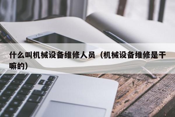 什么叫機械設(shè)備維修人員(機械設(shè)備維修是干嘛的)